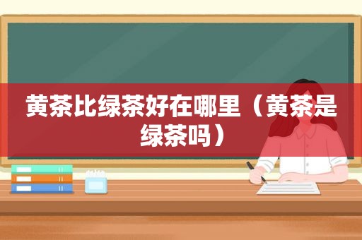 黄茶比绿茶好在哪里（黄茶是绿茶吗）