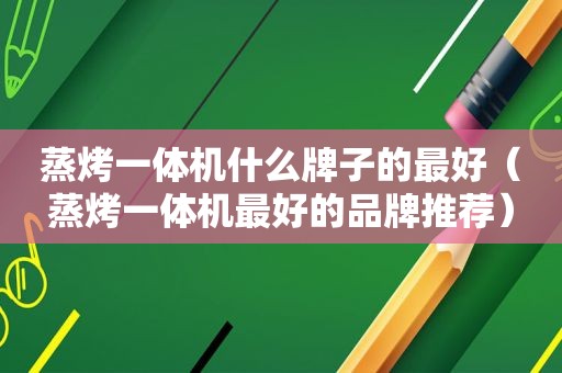 蒸烤一体机什么牌子的最好（蒸烤一体机最好的品牌推荐）