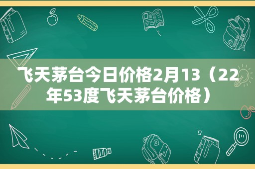飞天茅台今日价格2月13（22年53度飞天茅台价格）