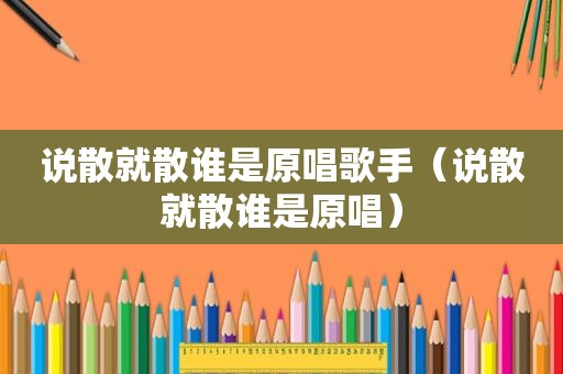 说散就散谁是原唱歌手（说散就散谁是原唱）  第1张