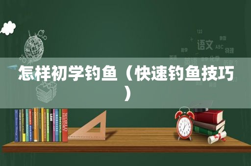 怎样初学钓鱼（快速钓鱼技巧）