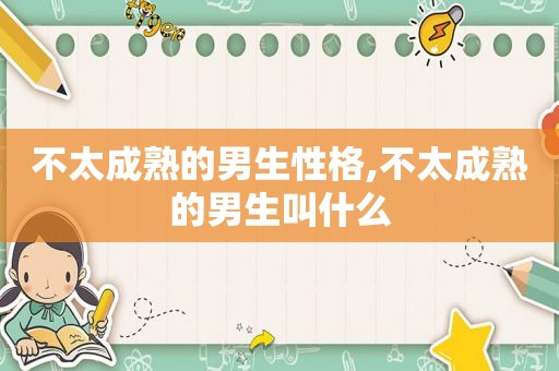 不太成熟的男生性格,不太成熟的男生叫什么