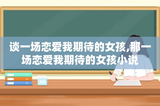 谈一场恋爱我期待的女孩,那一场恋爱我期待的女孩小说