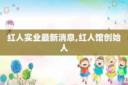 红人实业最新消息,红人馆创始人