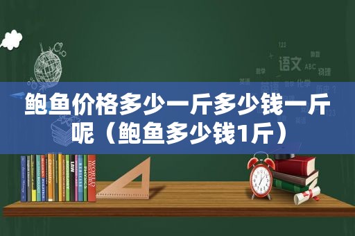 鲍鱼价格多少一斤多少钱一斤呢（鲍鱼多少钱1斤）