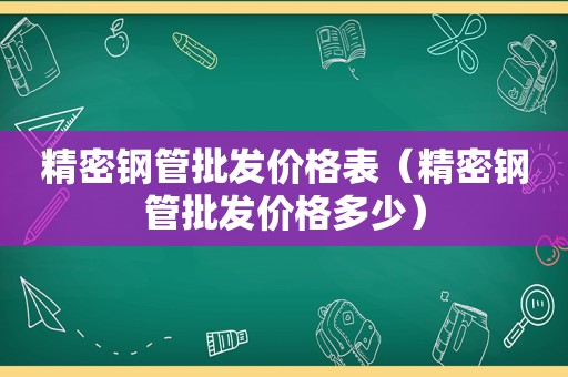 精密钢管批发价格表（精密钢管批发价格多少）