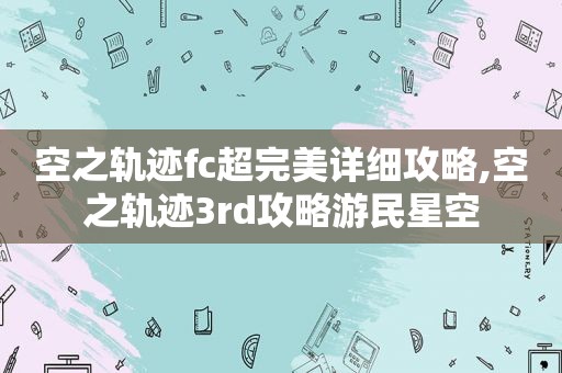 空之轨迹fc超完美详细攻略,空之轨迹3rd攻略游民星空