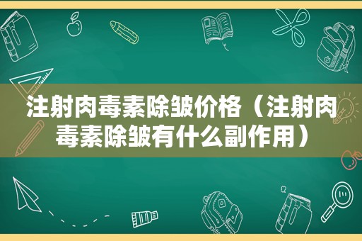 注射肉毒素除皱价格（注射肉毒素除皱有什么副作用）