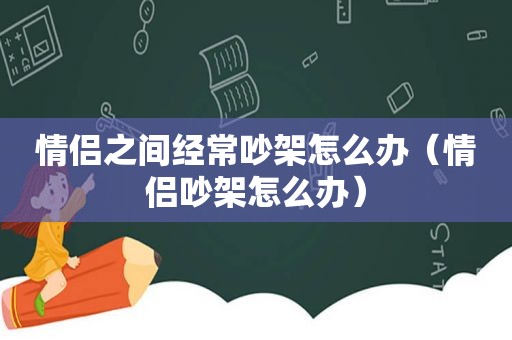 情侣之间经常吵架怎么办（情侣吵架怎么办）