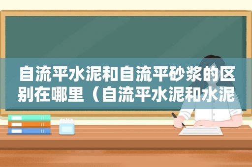 自流平水泥和自流平砂浆的区别在哪里（自流平水泥和水泥砂浆的区别）