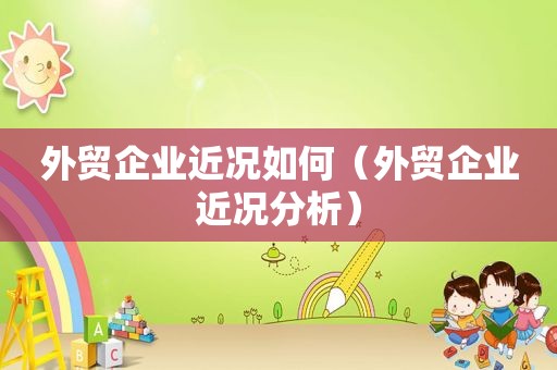 外贸企业近况如何（外贸企业近况分析）
