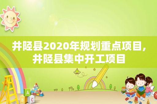 井陉县2020年规划重点项目,井陉县集中开工项目