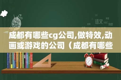 成都有哪些cg公司,做特效,动画或游戏的公司（成都有哪些cg公司,做特效,动画或游戏的）