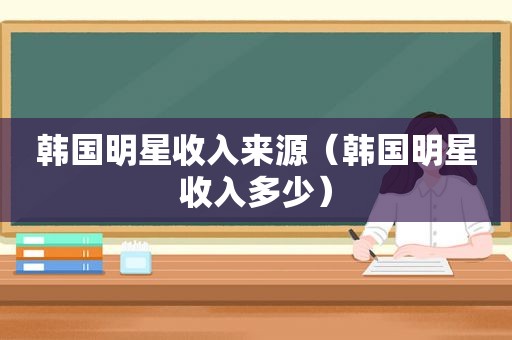 韩国明星收入来源（韩国明星收入多少）