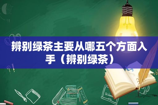 辨别绿茶主要从哪五个方面入手（辨别绿茶）
