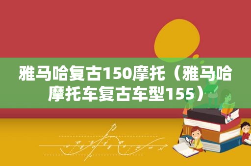 雅马哈复古150摩托（雅马哈摩托车复古车型155）