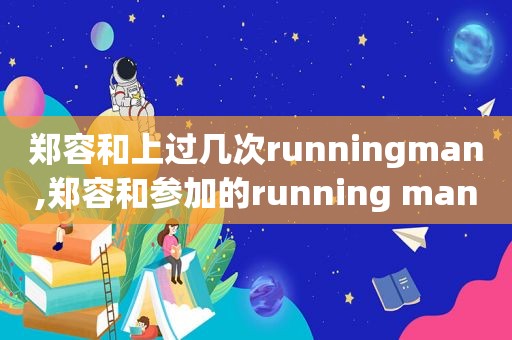郑容和上过几次runningman,郑容和参加的running man 郑容和上过几次runningman,郑容和参加的running man