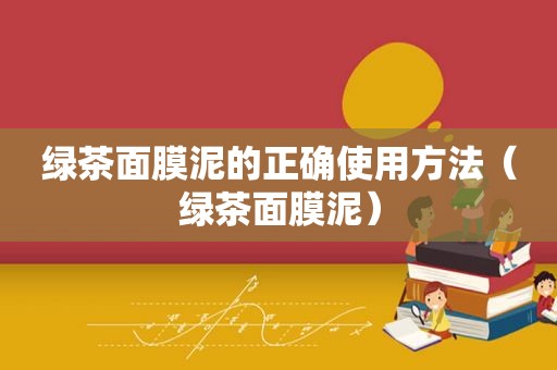 绿茶面膜泥的正确使用方法（绿茶面膜泥）