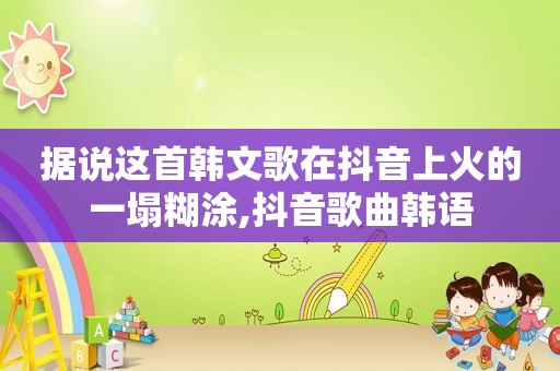 据说这首韩文歌在抖音上火的一塌糊涂,抖音歌曲韩语