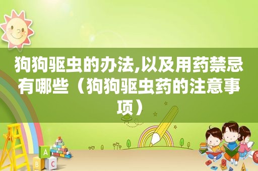 狗狗驱虫的办法,以及用药禁忌有哪些（狗狗驱虫药的注意事项）