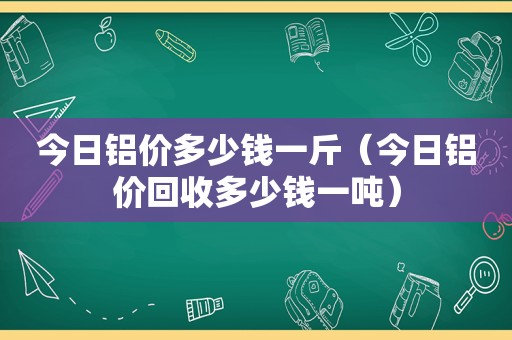 今日铝价多少钱一斤（今日铝价回收多少钱一吨）