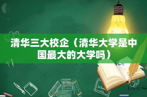 清华三大校企（清华大学是中国最大的大学吗）
