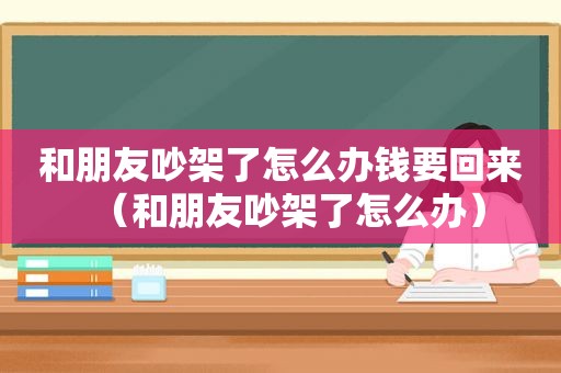 和朋友吵架了怎么办钱要回来（和朋友吵架了怎么办）
