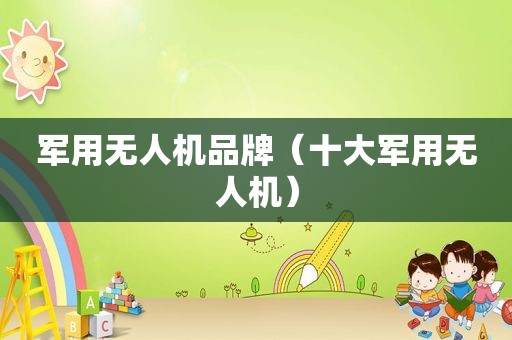 军用无人机品牌（十大军用无人机）
