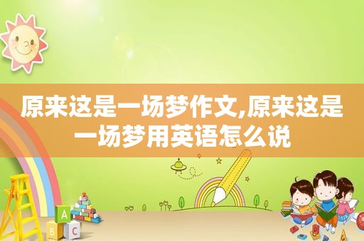 原来这是一场梦作文,原来这是一场梦用英语怎么说