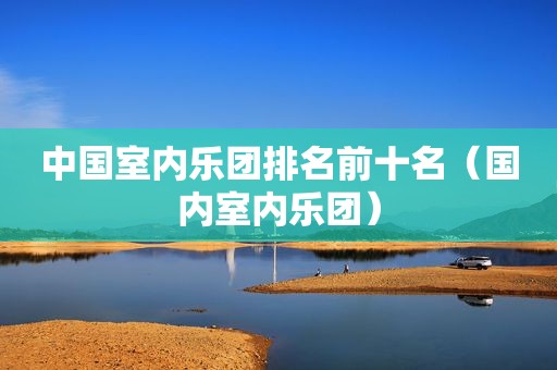 中国室内乐团排名前十名（国内室内乐团）