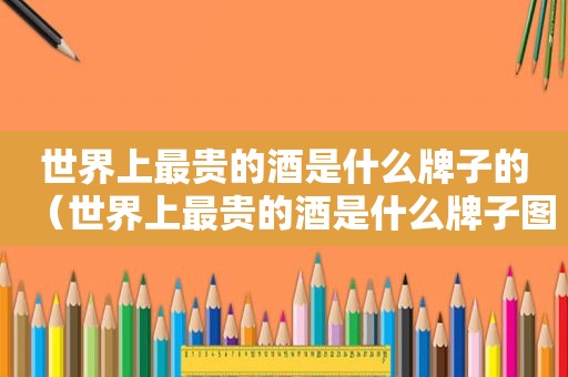 世界上最贵的酒是什么牌子的（世界上最贵的酒是什么牌子图片）