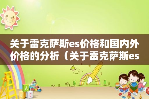 关于雷克萨斯es价格和国内外价格的分析（关于雷克萨斯es价格和国内外价格的分析论文）