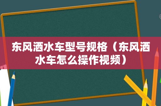东风洒水车型号规格（东风洒水车怎么操作视频）