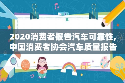 2020消费者报告汽车可靠性,中国消费者协会汽车质量报告