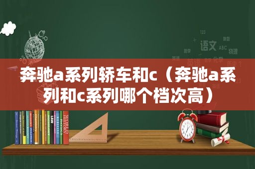 奔驰a系列轿车和c（奔驰a系列和c系列哪个档次高）