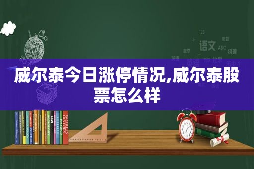 威尔泰今日涨停情况,威尔泰股票怎么样