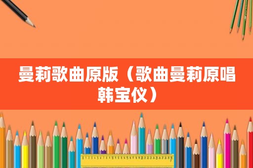 曼莉歌曲原版（歌曲曼莉原唱韩宝仪）