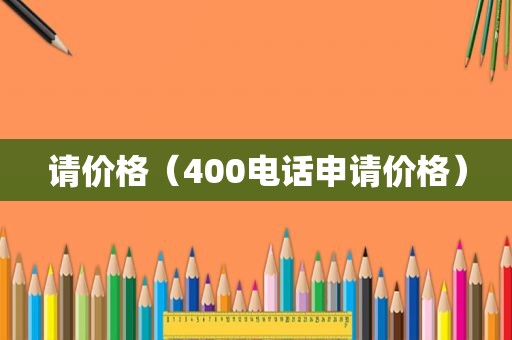 请价格（400电话申请价格）