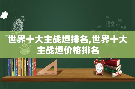 世界十大主战坦排名,世界十大主战坦价格排名