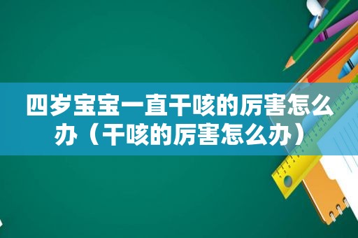 四岁宝宝一直干咳的厉害怎么办（干咳的厉害怎么办）