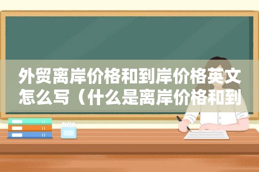 外贸离岸价格和到岸价格英文怎么写（什么是离岸价格和到岸价格）
