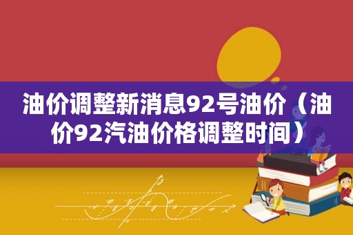 油价调整新消息92号油价（油价92汽油价格调整时间）