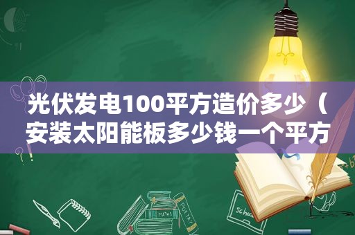 光伏发电100平方造价多少（安装太阳能板多少钱一个平方）