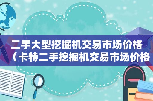 二手大型挖掘机交易市场价格（卡特二手挖掘机交易市场价格）