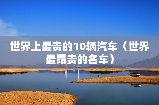 世界上最贵的10辆汽车（世界最昂贵的名车）