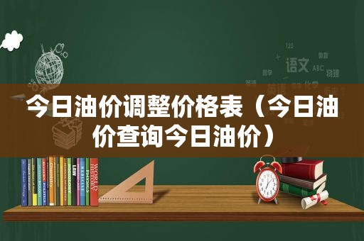 今日油价调整价格表（今日油价查询今日油价）