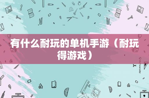 有什么耐玩的单机手游（耐玩得游戏）