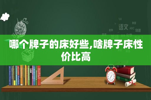 哪个牌子的床好些,啥牌子床性价比高
