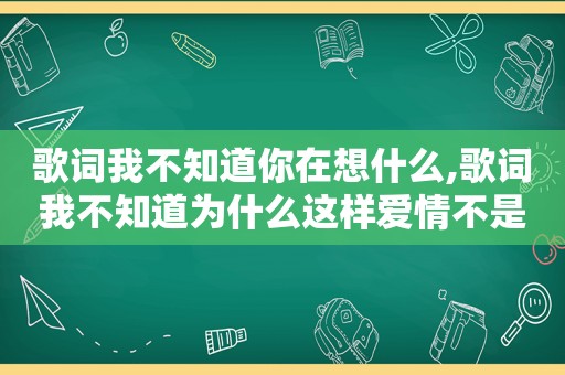 歌词我不知道你在想什么,歌词我不知道为什么这样爱情不是我想象