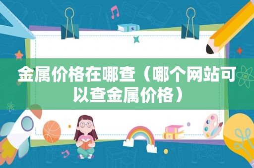 金属价格在哪查（哪个网站可以查金属价格）